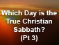 Which Day is the True Christian Sabbath? Pt 3