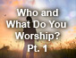 Who and What Do You Worship? Part 2